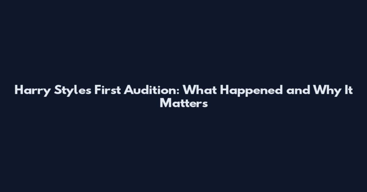 Harry Styles First Audition: What Happened and Why It Matters