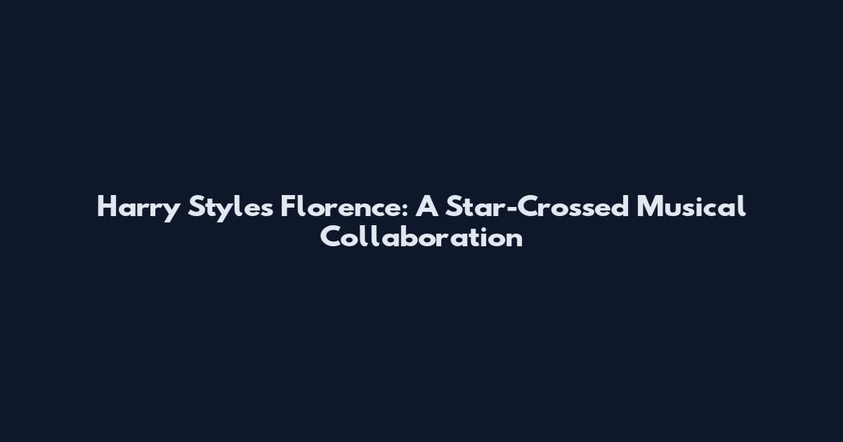 Harry Styles Florence: A Star-Crossed Musical Collaboration