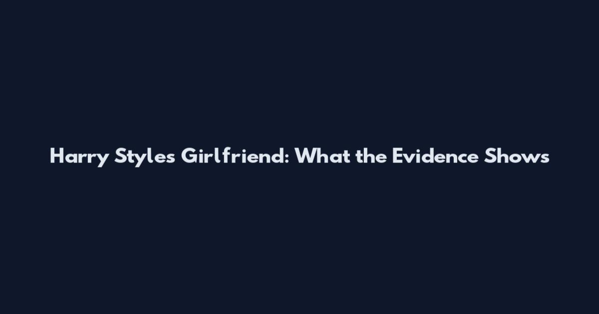 Harry Styles Girlfriend: What the Evidence Shows