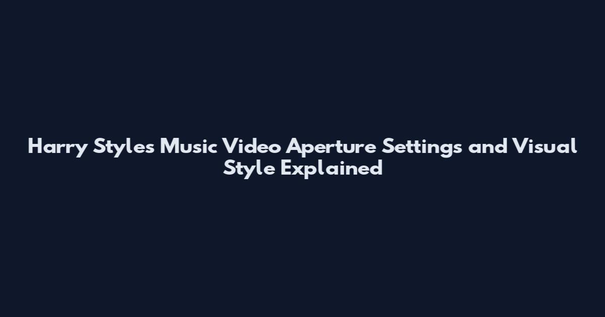 Harry Styles Music Video Aperture Settings and Visual Style Explained