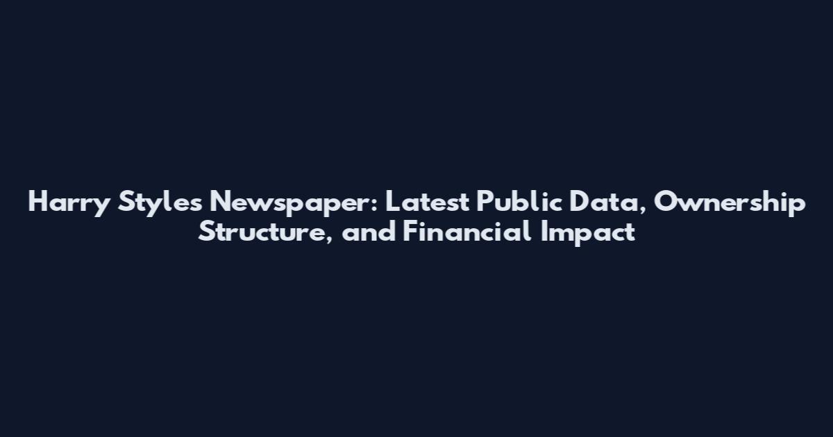 Harry Styles Newspaper: Latest Public Data, Ownership Structure, and Financial Impact
