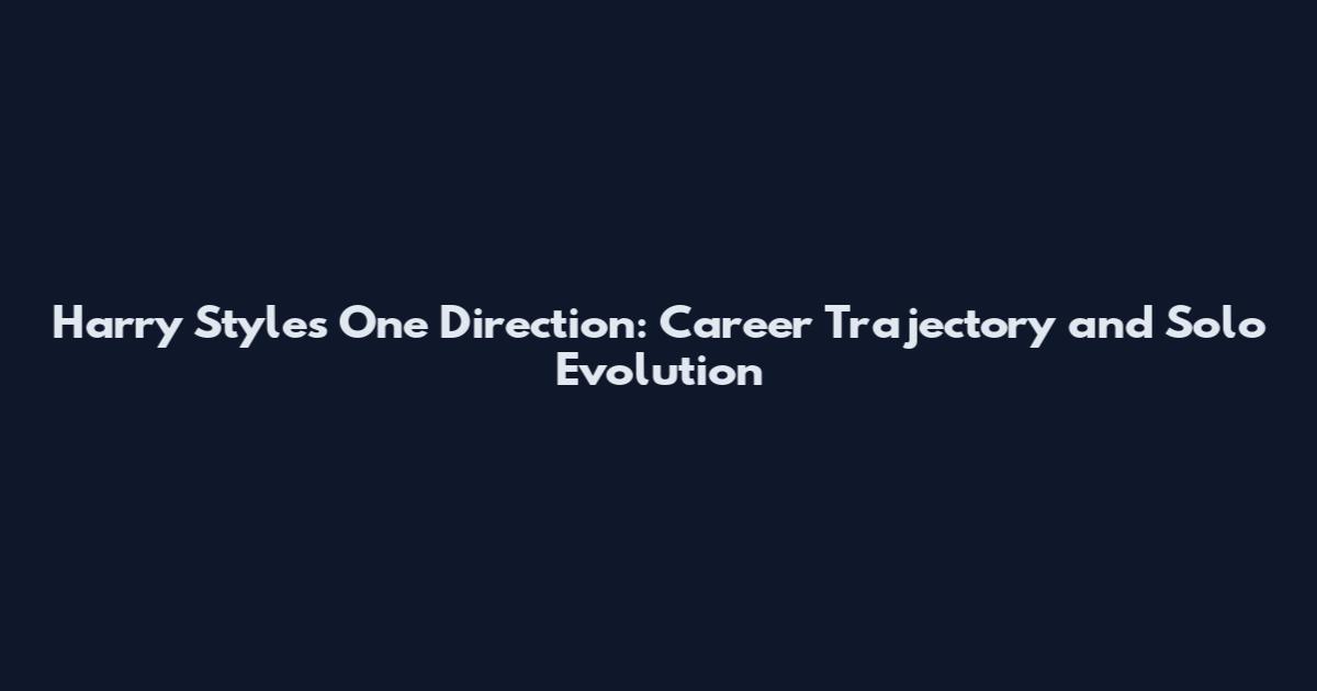 Harry Styles One Direction: Career Trajectory and Solo Evolution