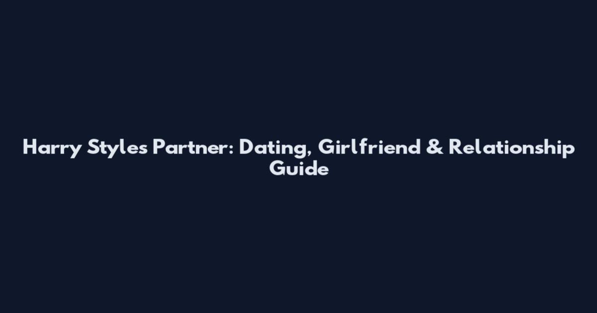 Harry Styles Partner: Dating, Girlfriend & Relationship Guide