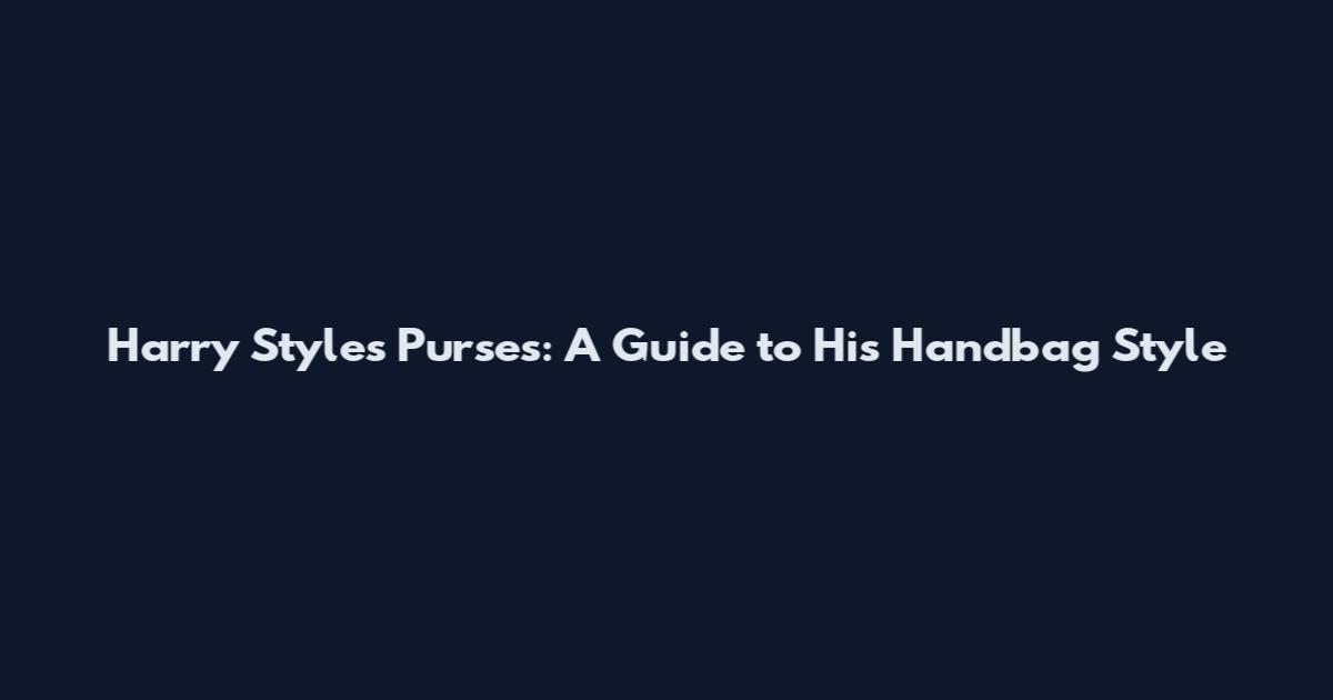 Harry Styles Purses: A Guide to His Handbag Style