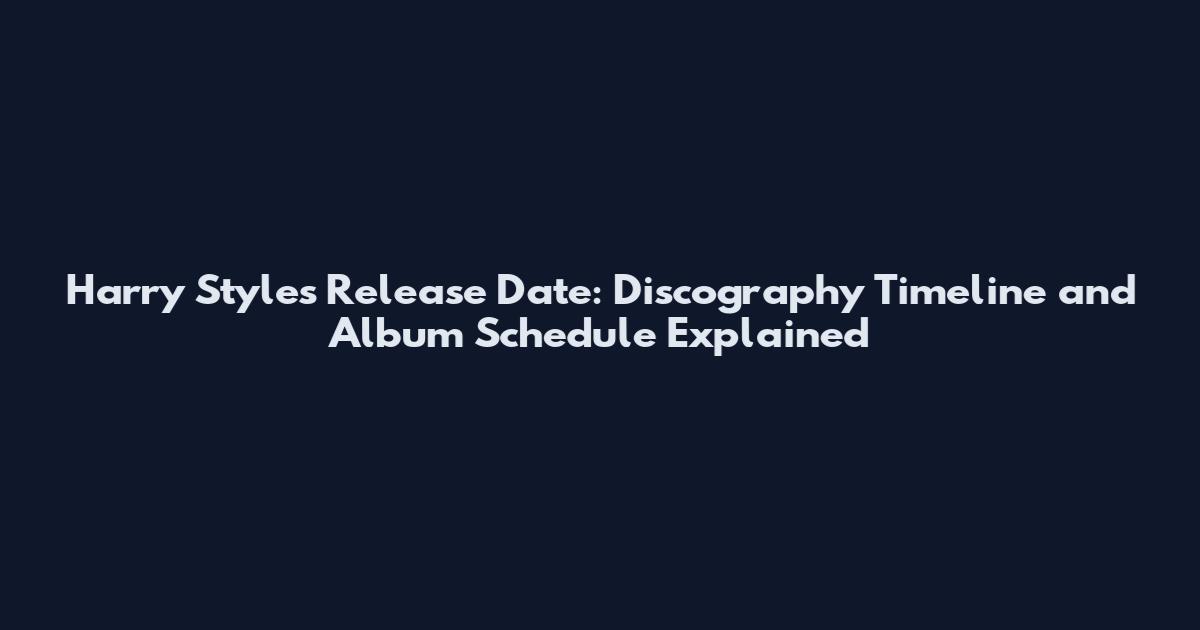 Harry Styles Release Date: Discography Timeline and Album Schedule Explained
