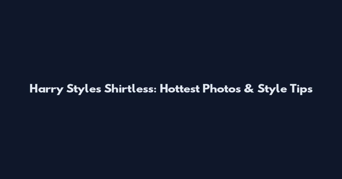 Harry Styles Shirtless: Hottest Photos & Style Tips
