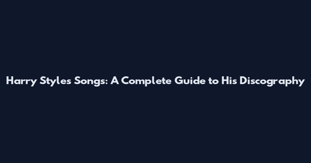 Harry Styles Songs: A Complete Guide to His Discography