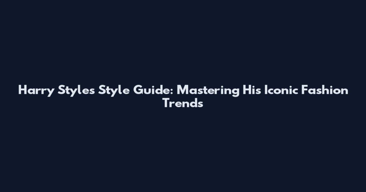 Harry Styles Style Guide: Mastering His Iconic Fashion Trends