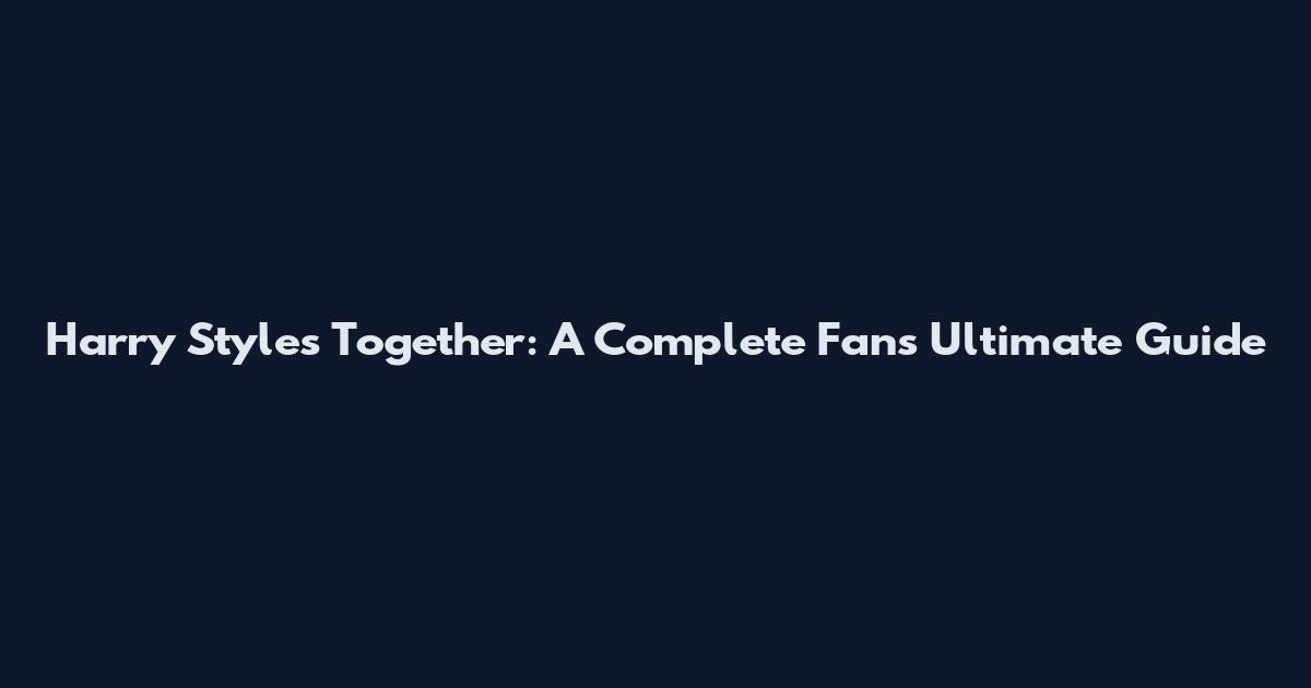 Harry Styles Together: A Complete Fan's Ultimate Guide