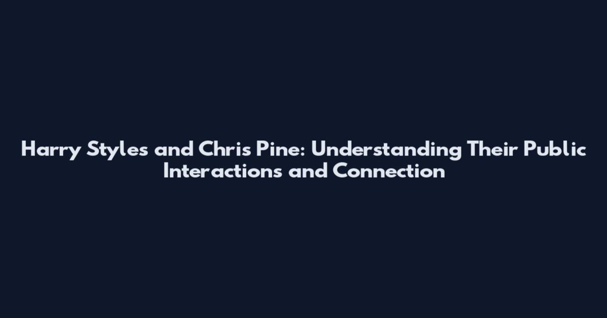 Harry Styles and Chris Pine: Understanding Their Public Interactions and Connection