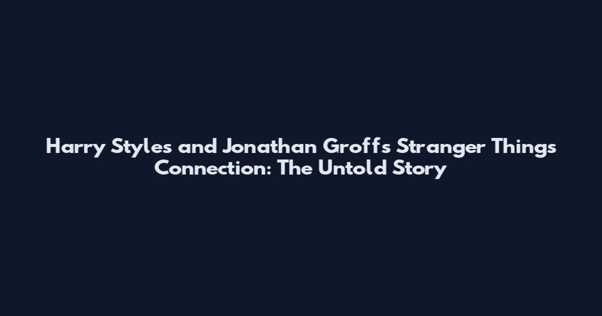 Harry Styles and Jonathan Groff's Stranger Things Connection: The Untold Story