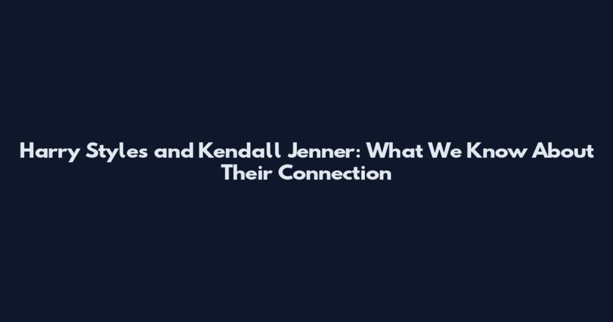 Harry Styles and Kendall Jenner: What We Know About Their Connection
