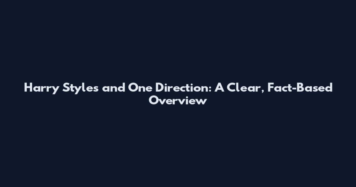 Harry Styles and One Direction: A Clear, Fact-Based Overview