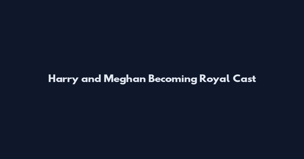 Harry and Meghan Becoming Royal Cast