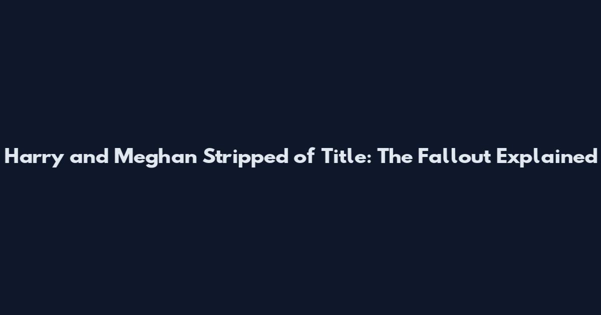 Harry and Meghan Stripped of Title: The Fallout Explained