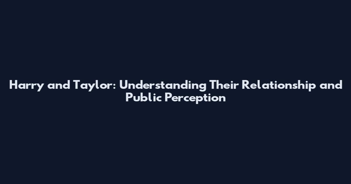 Harry and Taylor: Understanding Their Relationship and Public Perception
