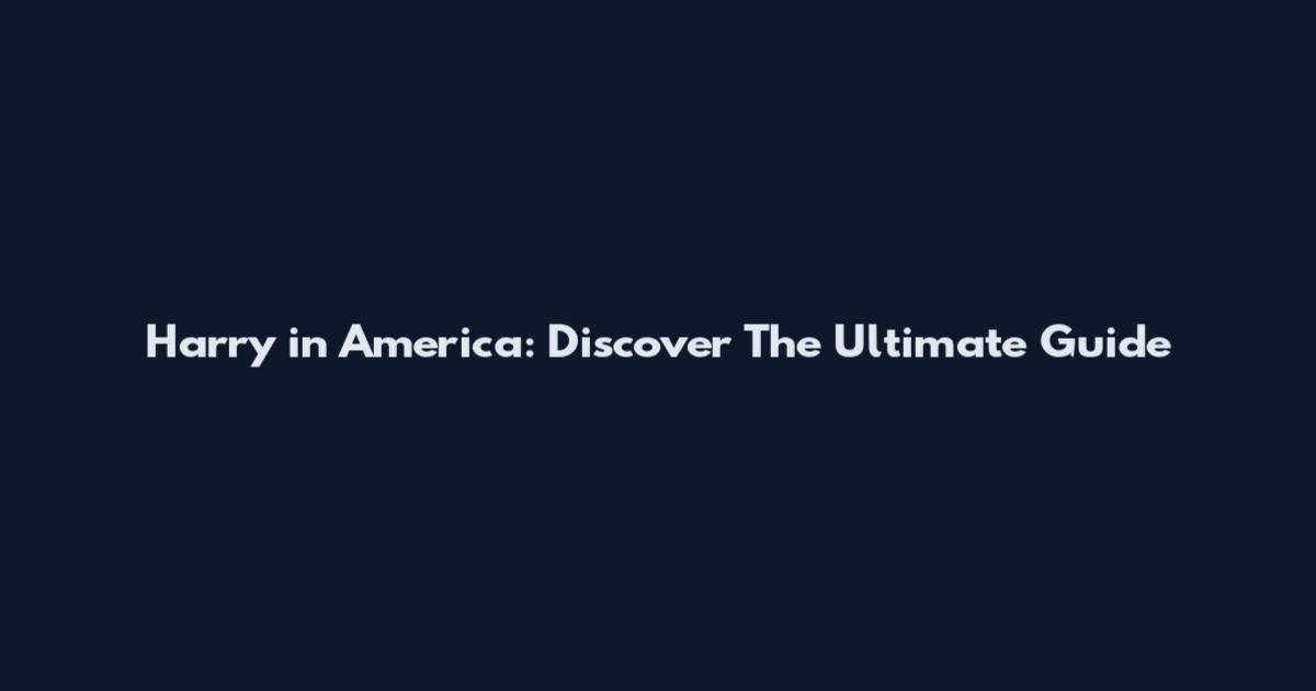 Harry in America: Discover The Ultimate Guide
