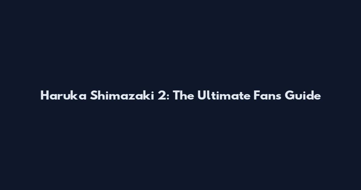 Haruka Shimazaki 2: The Ultimate Fan's Guide