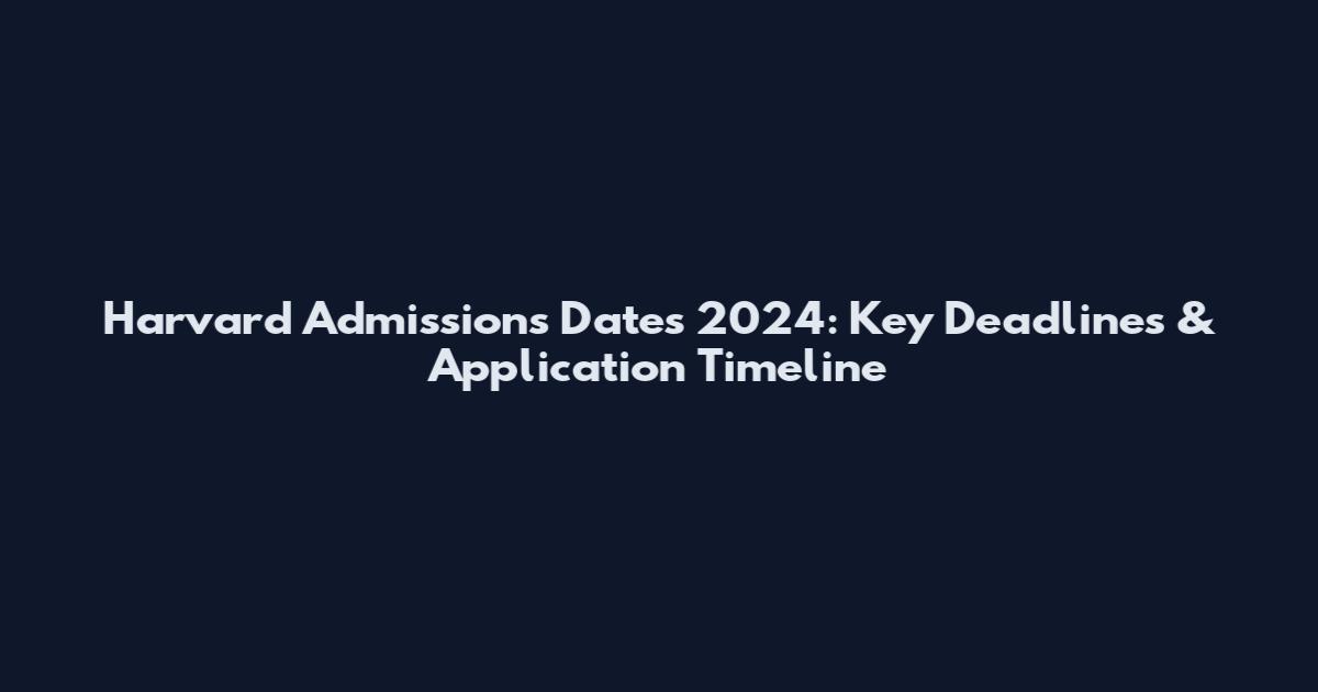 Harvard Admissions Dates 2024: Key Deadlines & Application Timeline