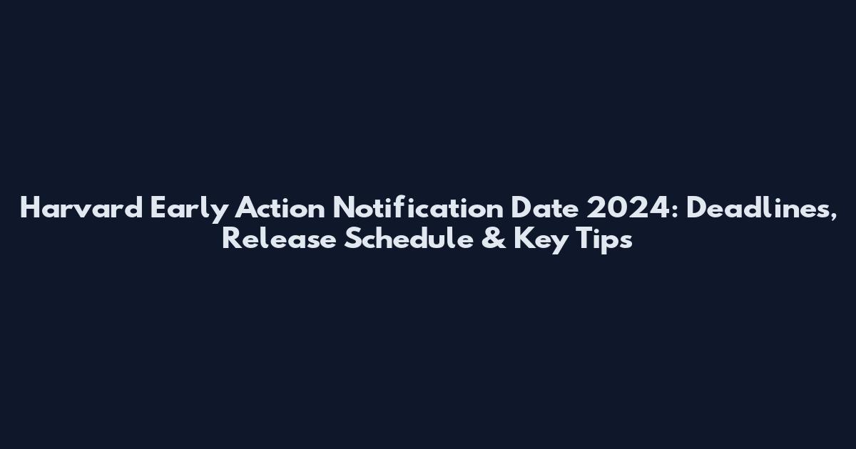 Harvard Early Action Notification Date 2024: Deadlines, Release Schedule & Key Tips