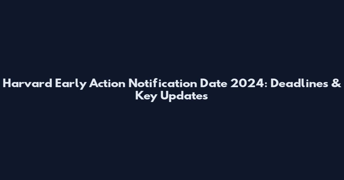 Harvard Early Action Notification Date 2024: Deadlines & Key Updates