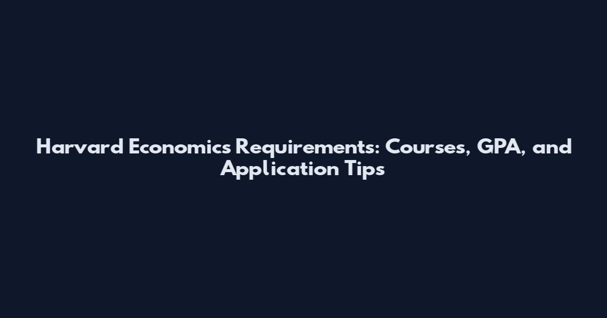 Harvard Economics Requirements: Courses, GPA, and Application Tips