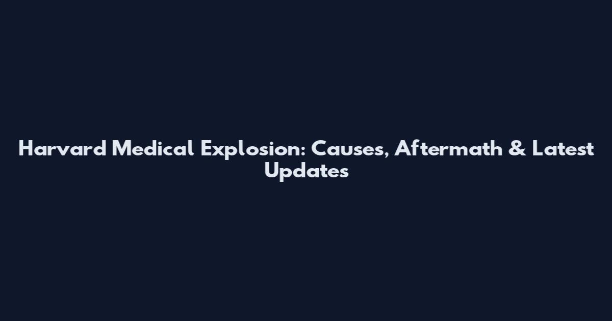 Harvard Medical Explosion: Causes, Aftermath & Latest Updates