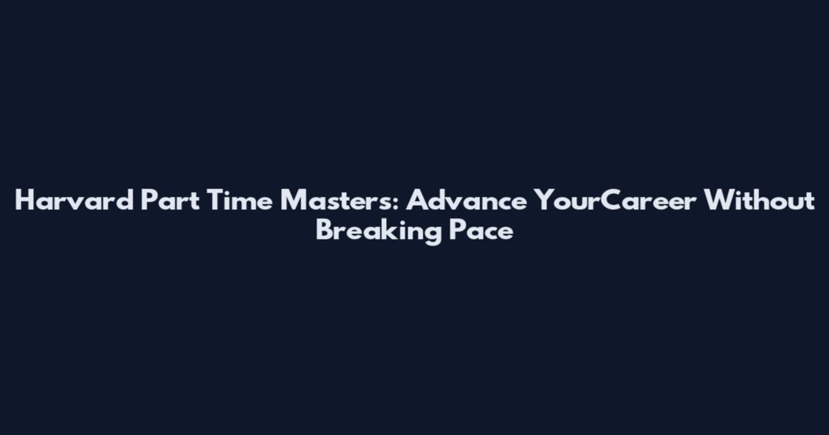 Harvard Part Time Masters: Advance YourCareer Without Breaking Pace