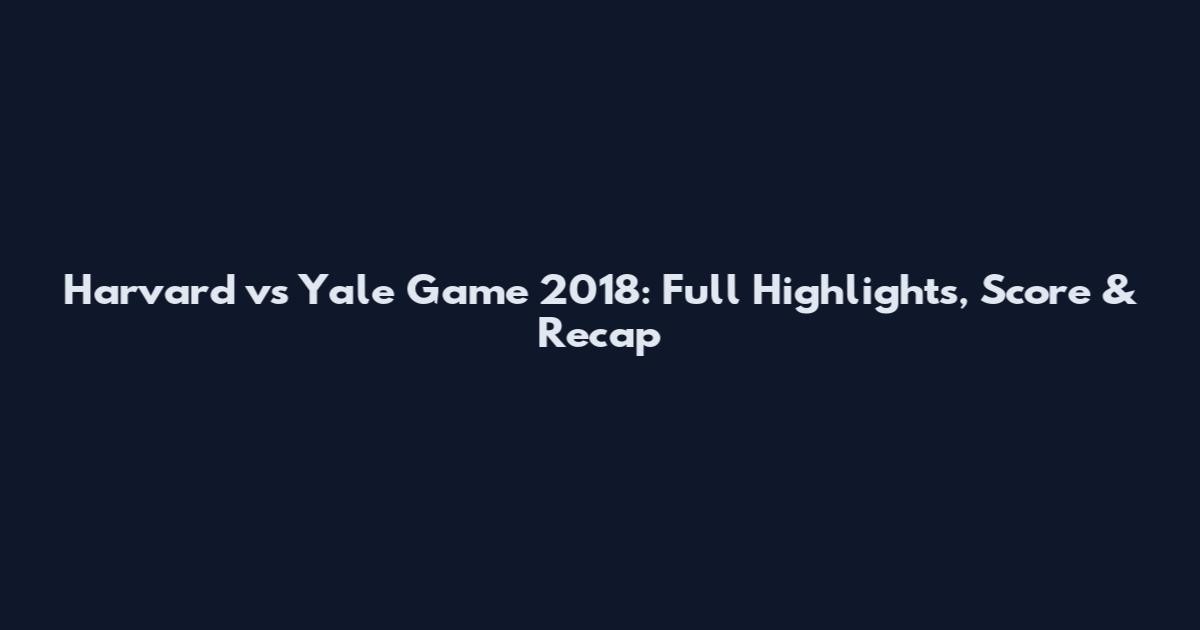 Harvard vs Yale Game 2018: Full Highlights, Score & Recap