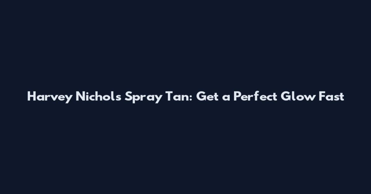 Harvey Nichols Spray Tan: Get a Perfect Glow Fast