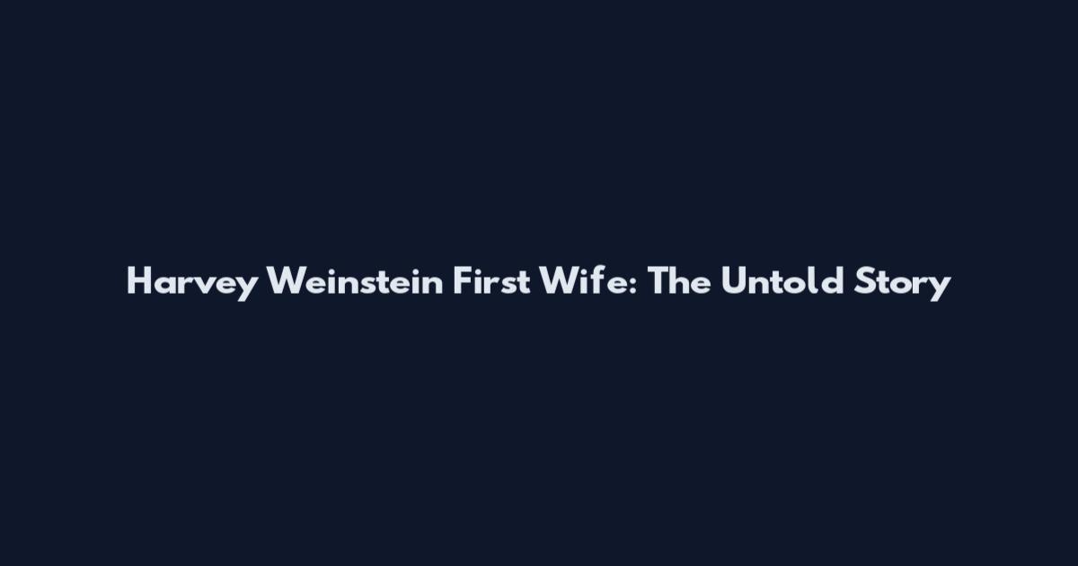 Harvey Weinstein First Wife: The Untold Story