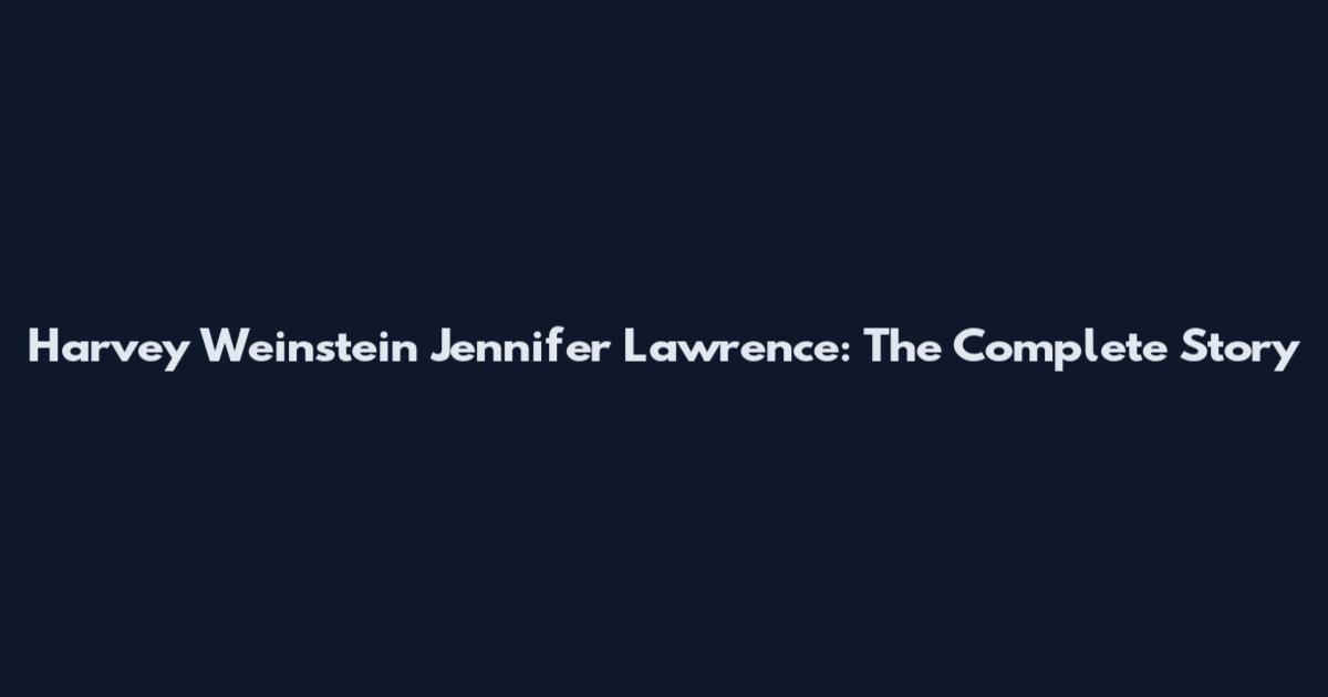 Harvey Weinstein Jennifer Lawrence: The Complete Story