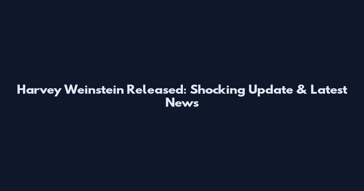 Harvey Weinstein Released: Shocking Update & Latest News
