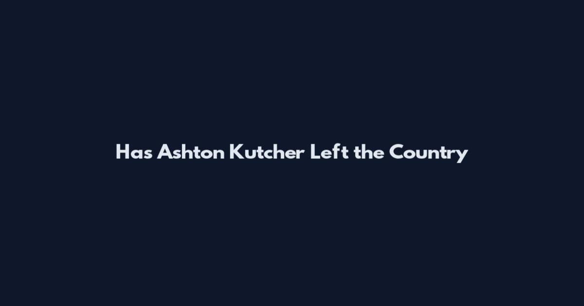 Has Ashton Kutcher Left the Country