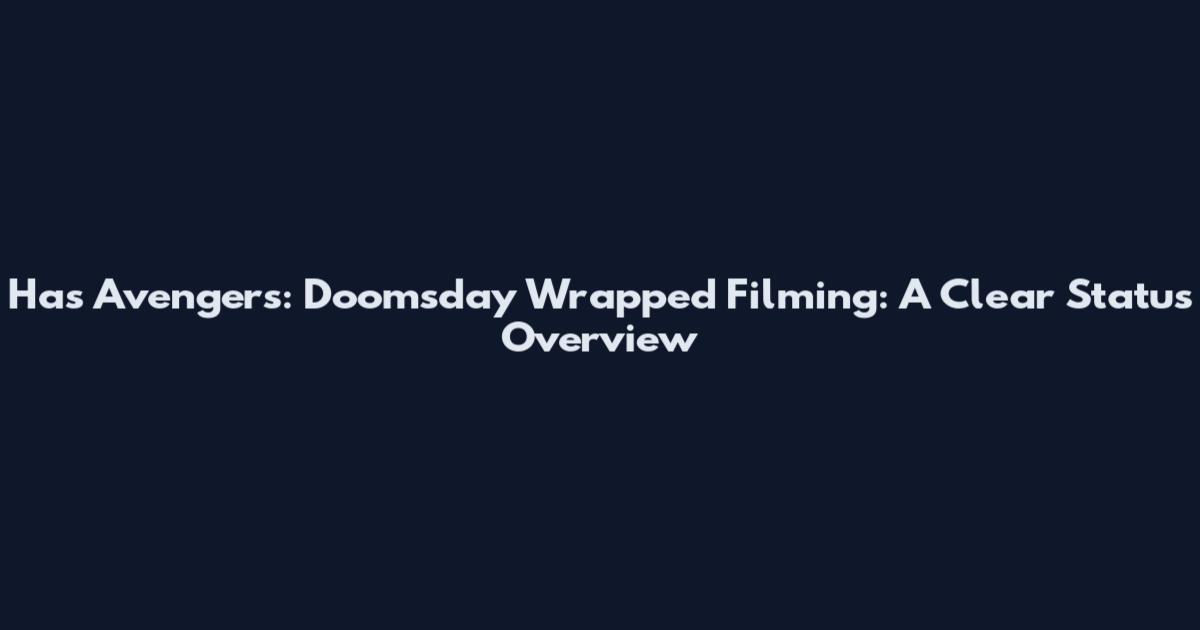 Has Avengers: Doomsday Wrapped Filming: A Clear Status Overview