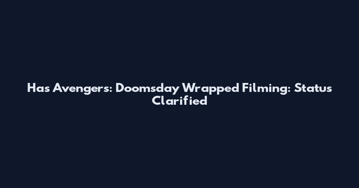 Has Avengers: Doomsday Wrapped Filming: Status Clarified