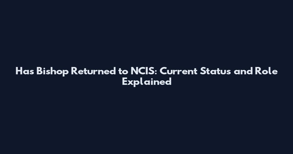Has Bishop Returned to NCIS: Current Status and Role Explained