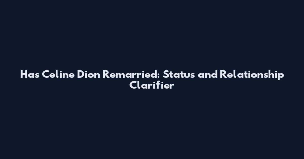 Has Celine Dion Remarried: Status and Relationship Clarifier