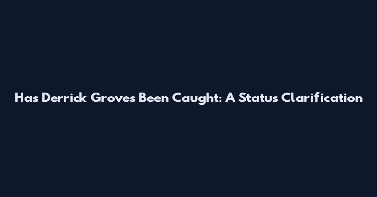 Has Derrick Groves Been Caught: A Status Clarification