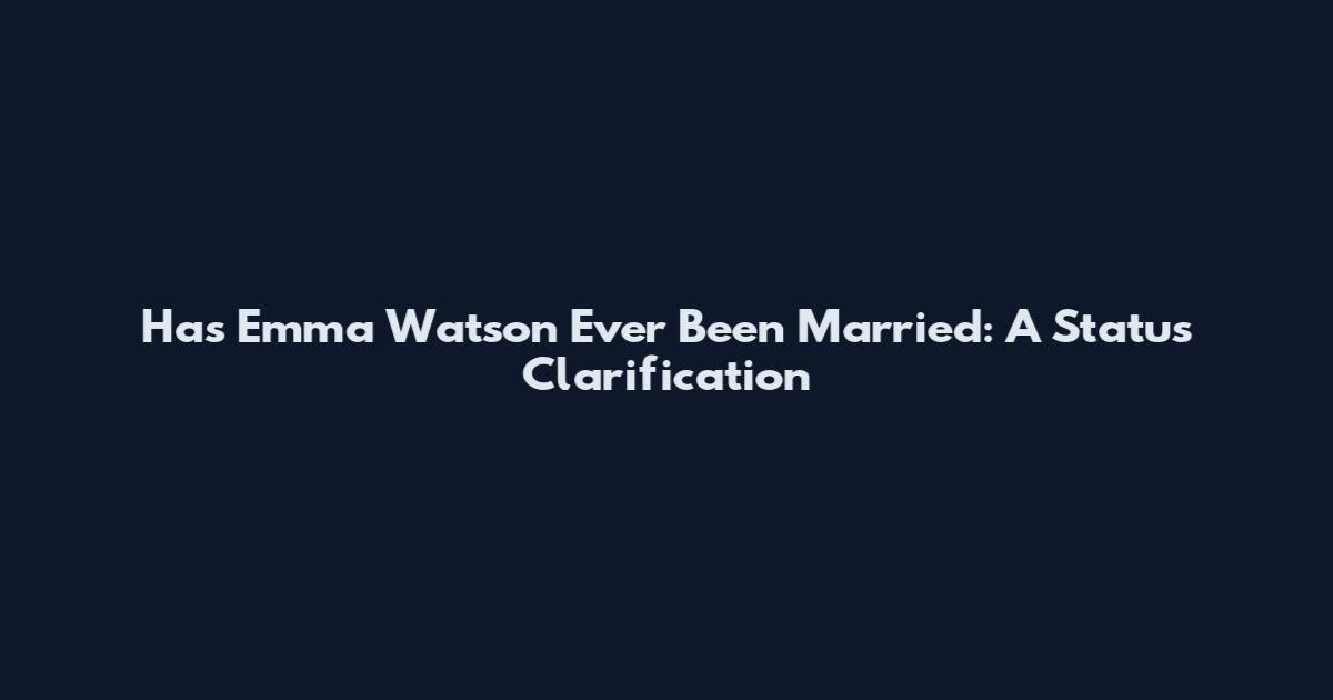 Has Emma Watson Ever Been Married: A Status Clarification
