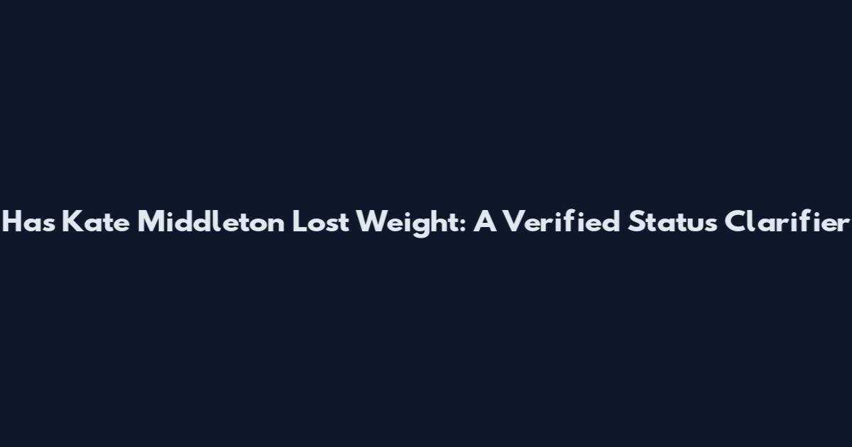 Has Kate Middleton Lost Weight: A Verified Status Clarifier