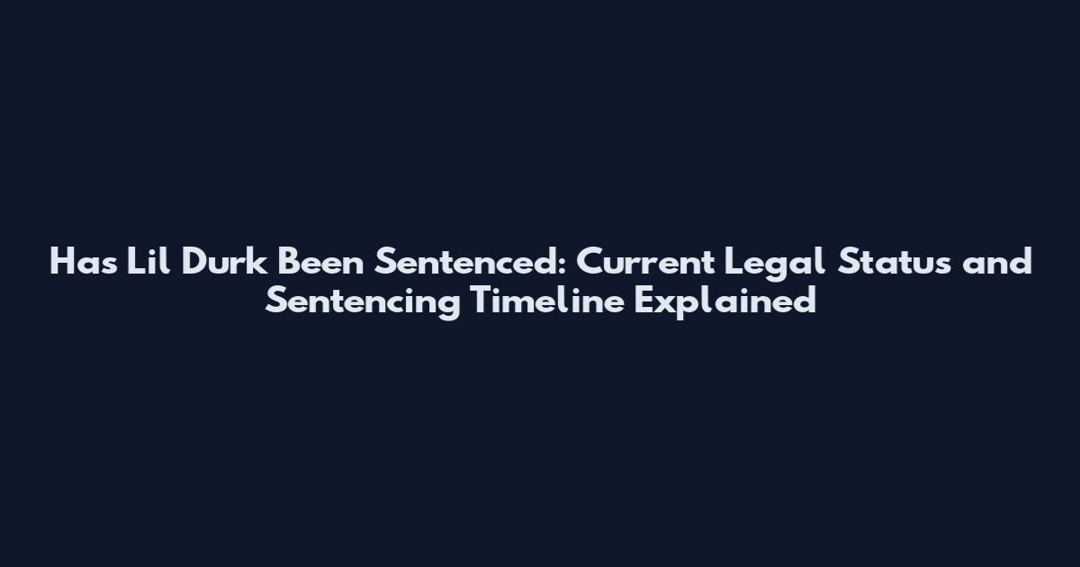 Has Lil Durk Been Sentenced: Current Legal Status and Sentencing Timeline Explained