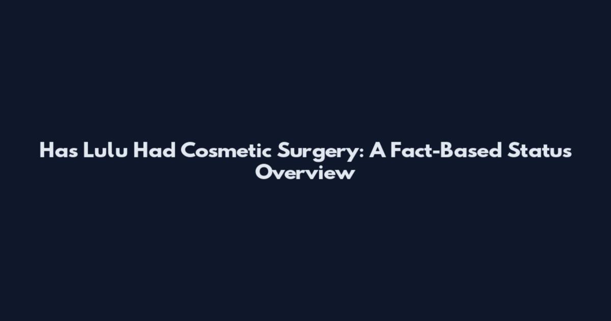 Has Lulu Had Cosmetic Surgery: A Fact-Based Status Overview