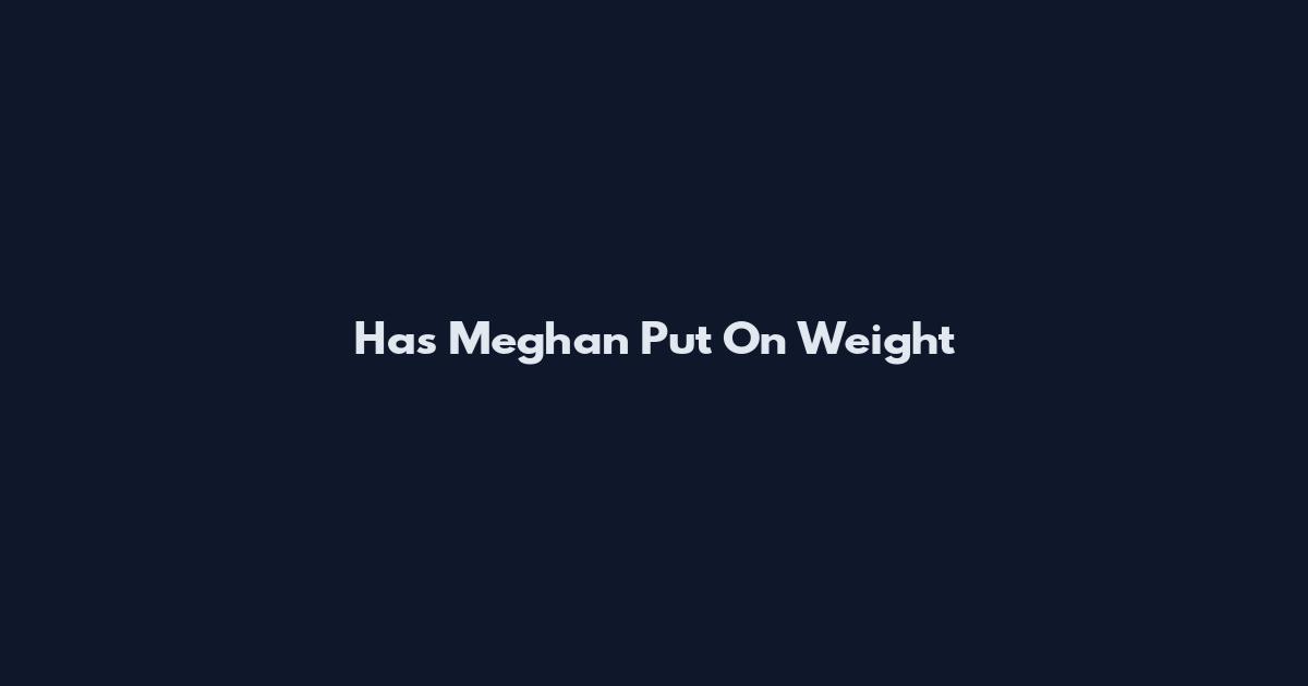 Has Meghan Put On Weight