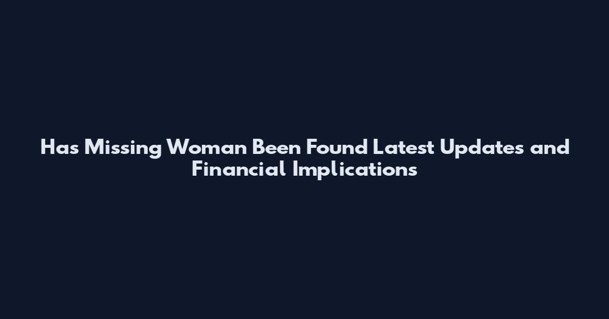 Has Missing Woman Been Found Latest Updates and Financial Implications