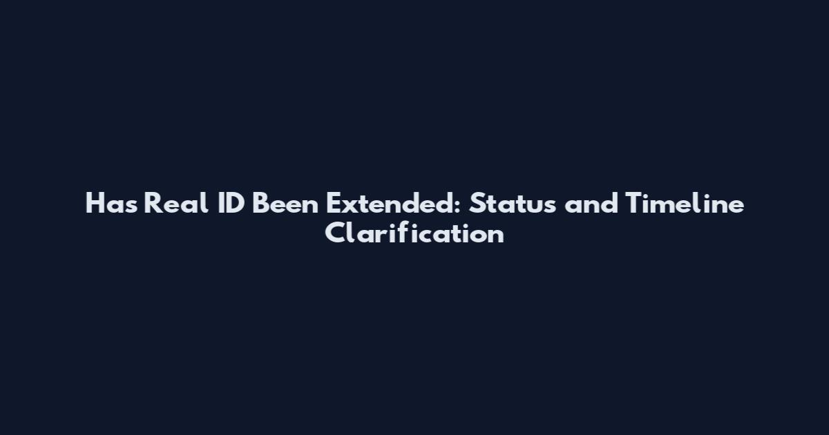 Has Real ID Been Extended: Status and Timeline Clarification