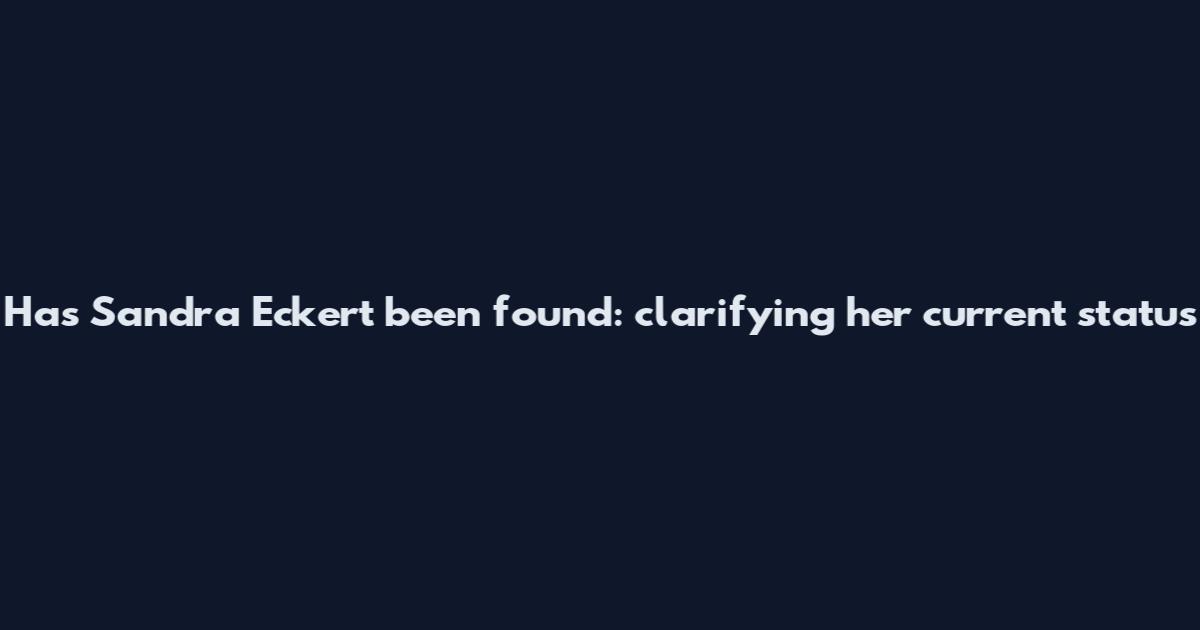 Has Sandra Eckert been found: clarifying her current status