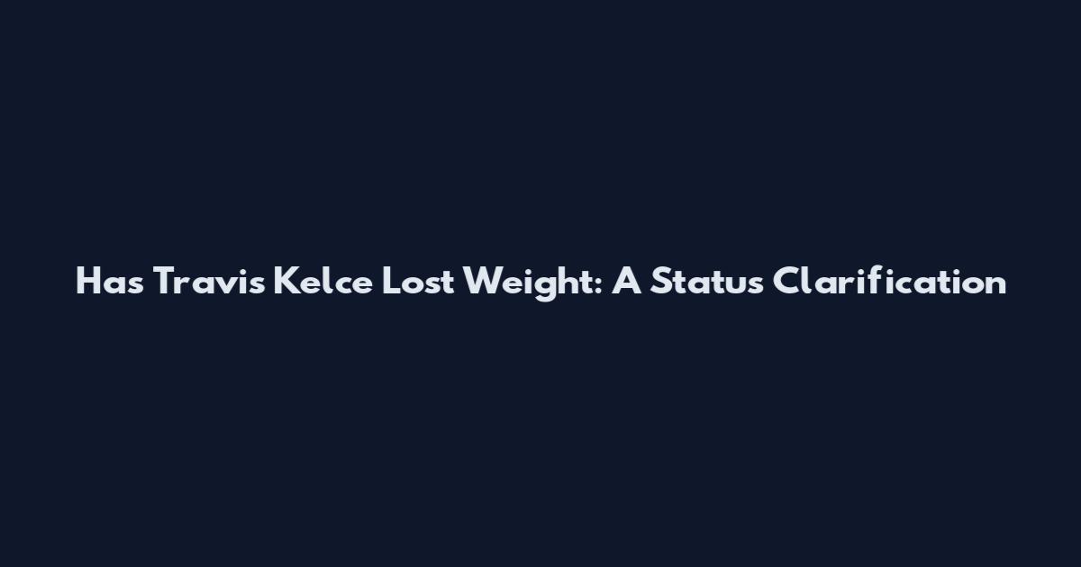 Has Travis Kelce Lost Weight: A Status Clarification