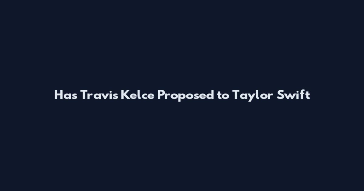 Has Travis Kelce Proposed to Taylor Swift
