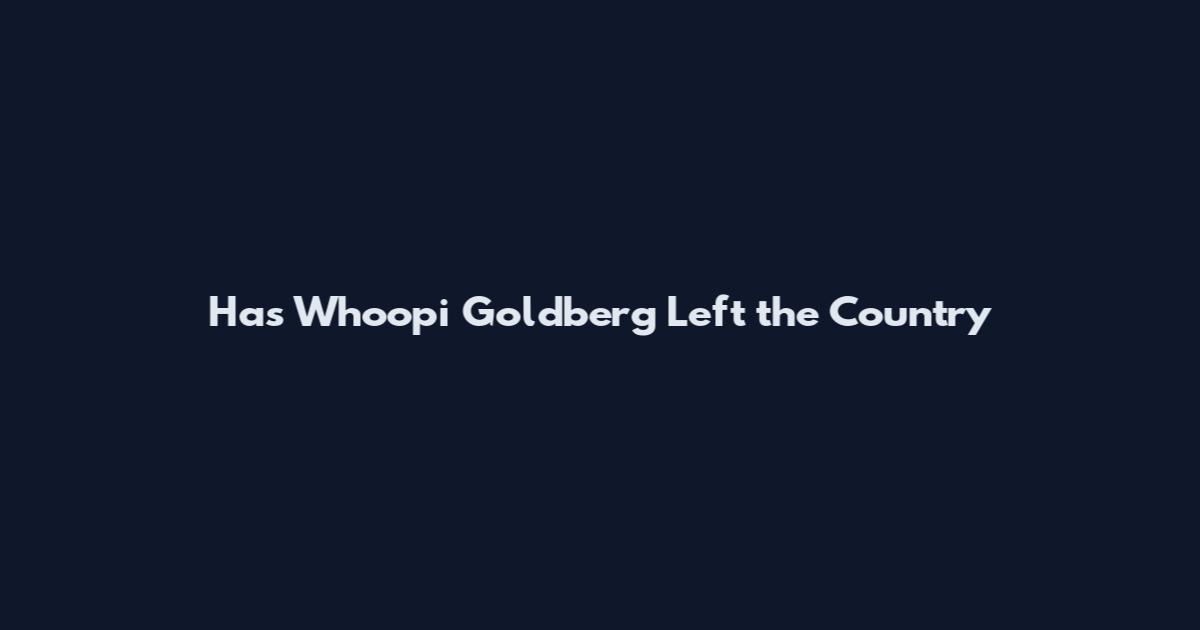 Has Whoopi Goldberg Left the Country